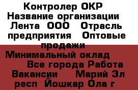 Контролер ОКР › Название организации ­ Лента, ООО › Отрасль предприятия ­ Оптовые продажи › Минимальный оклад ­ 20 000 - Все города Работа » Вакансии   . Марий Эл респ.,Йошкар-Ола г.